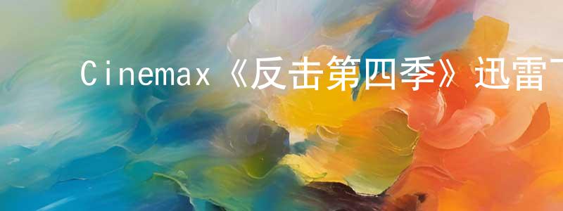 程敏仪发布Cinemax《反击第四季》迅雷下载/在线观看/百度云-犯罪/历史载-美剧天堂